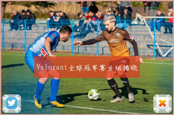 Valorant全球冠军赛分组揭晓