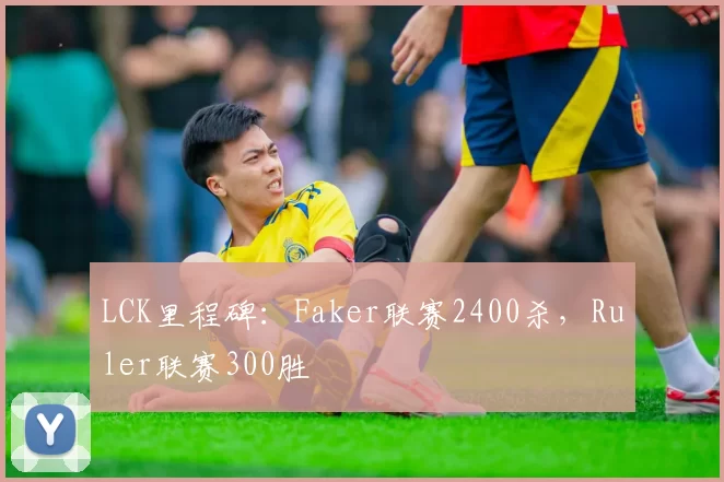 LCK里程碑：Faker联赛2400杀，Ruler联赛300胜