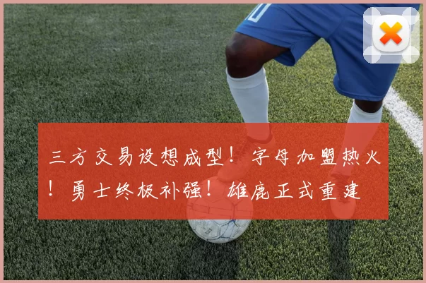 三方交易设想成型！字母加盟热火！勇士终极补强！雄鹿正式重建