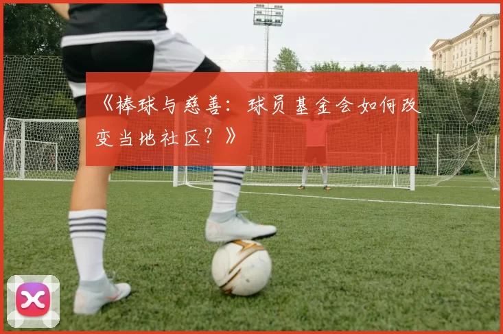 《棒球与慈善：球员基金会如何改变当地社区？》