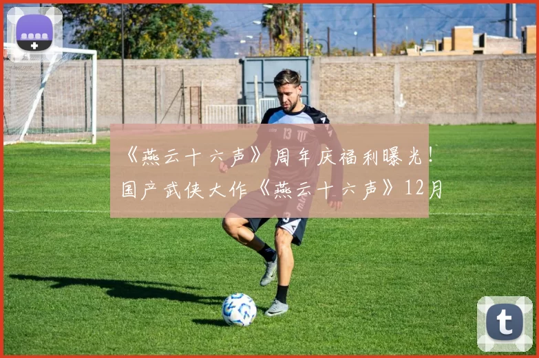 《燕云十六声》周年庆福利曝光！国产武侠大作《燕云十六声》12月5日更新