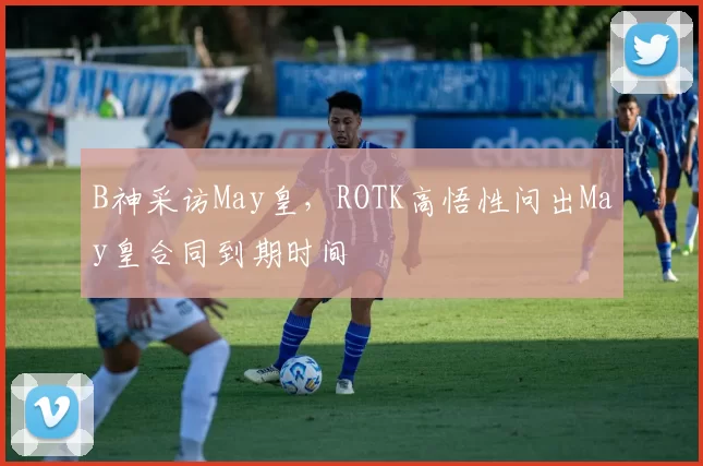 B神采访May皇，ROTK高悟性问出May皇合同到期时间