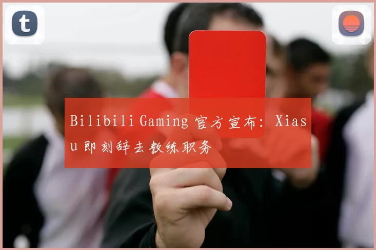 Bilibili Gaming 官方宣布：Xiasu 即刻辞去教练职务