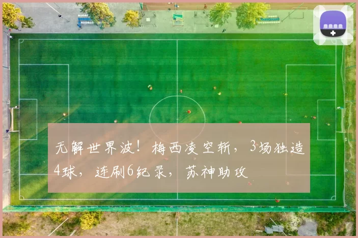 无解世界波！梅西凌空斩，3场独造4球，连刷6纪录，苏神助攻