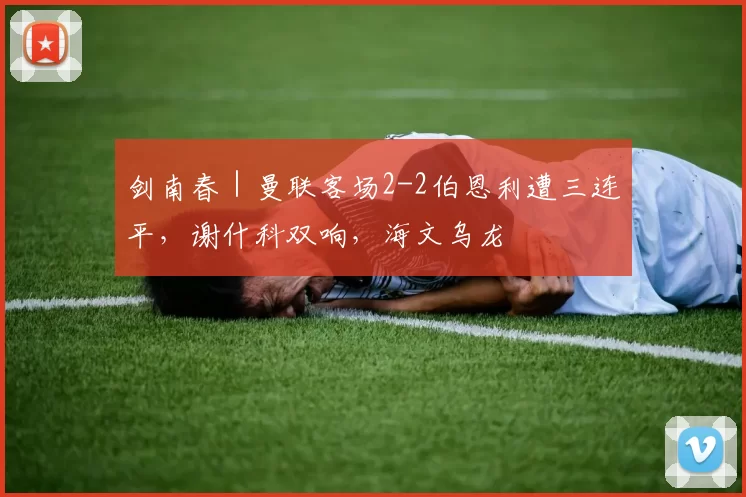 剑南春｜曼联客场2-2伯恩利遭三连平，谢什科双响，海文乌龙
