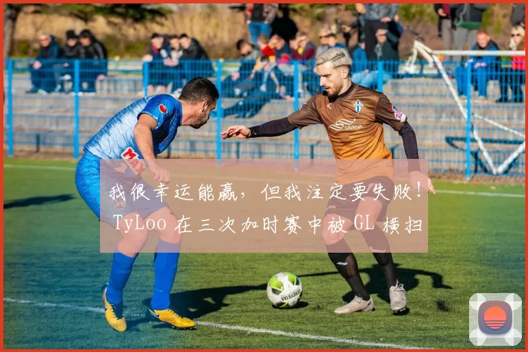我很幸运能赢，但我注定要失败！ TyLoo 在三次加时赛中被 GL 横扫，并在瑞士轮中连续输掉三场比赛后被淘汰