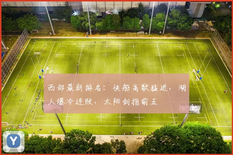 西部最新排名：快船高歌猛进，湖人爆冷连败，太阳剑指前五