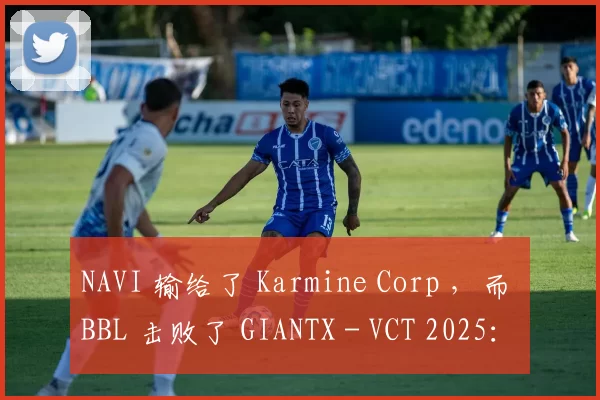 NAVI 输给了 Karmine Corp ，而 BBL 击败了 GIANTX - VCT 2025：EMEA 开幕季后赛第一天的结果