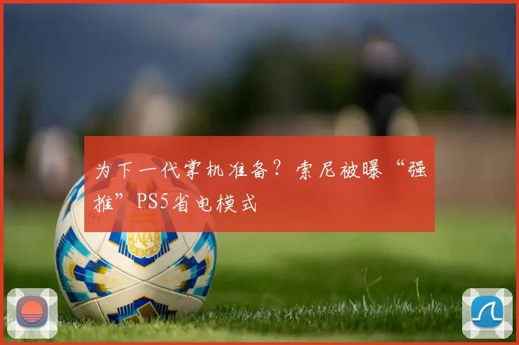 为下一代掌机准备？索尼被曝“强推”PS5省电模式