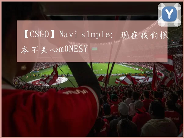 【CSGO】Navi s1mple：现在我们根本不关心m0NESY