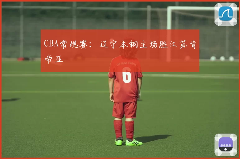 CBA常规赛：辽宁本钢主场胜江苏肯帝亚