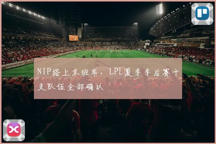 NIP搭上末班车，LPL夏季季后赛十支队伍全部确认