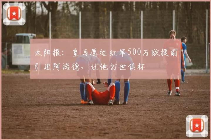 太阳报：皇马愿给红军500万欧提前引进阿诺德，让他打世俱杯