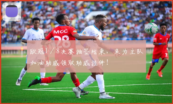 欧冠1／8决赛抽签结束，来为主队加油助威领取助威挂件！