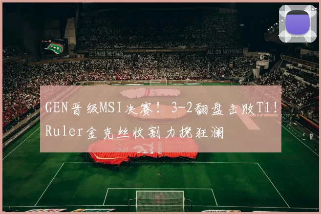 GEN晋级MSI决赛！3-2翻盘击败T1！Ruler金克丝收割力挽狂澜