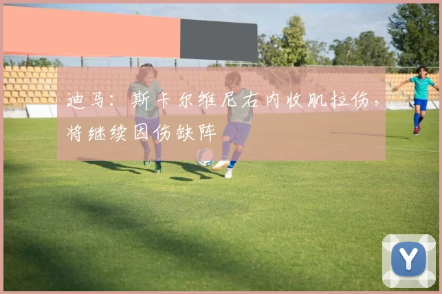 迪马：斯卡尔维尼右内收肌拉伤，将继续因伤缺阵