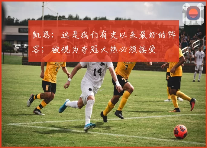 凯恩：这是我们有史以来最好的阵容；被视为夺冠大热必须接受