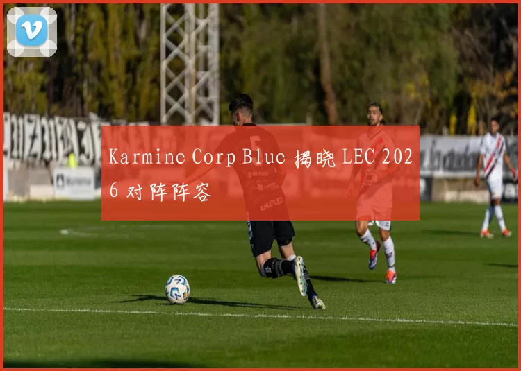 Karmine Corp Blue 揭晓 LEC 2026 对阵阵容