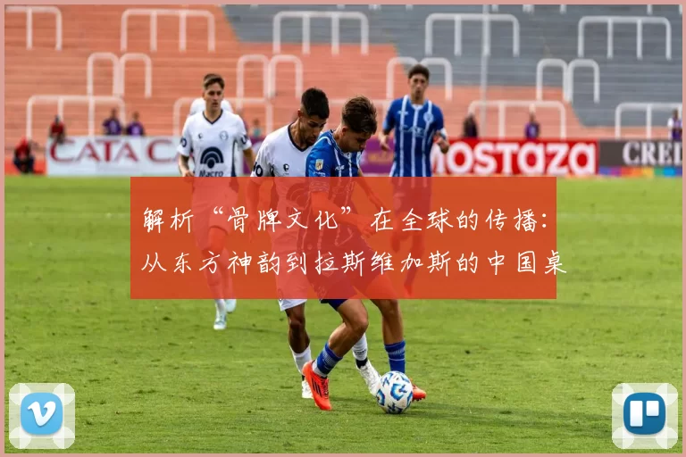 解析“骨牌文化”在全球的传播：从东方神韵到拉斯维加斯的中国桌。（“骨牌文化”的全球传播轨迹：从东方神韵到拉斯维加斯的中国桌）
