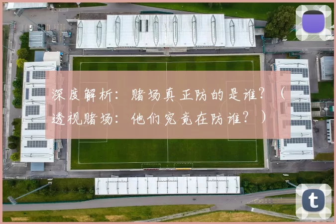 深度解析：赌场真正防的是谁？（透视赌场：他们究竟在防谁？）