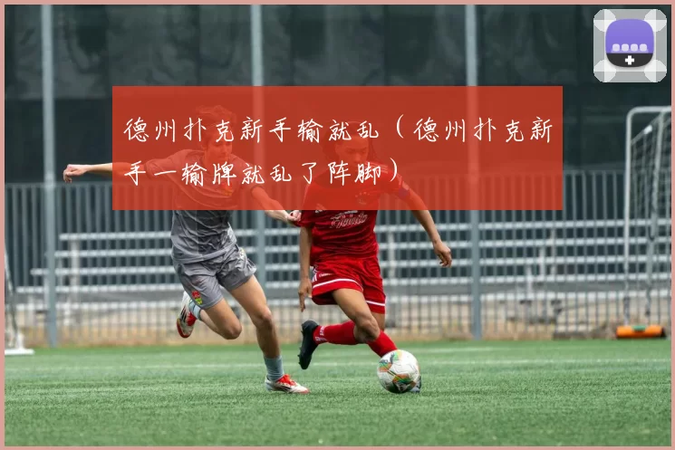 德州扑克新手输就乱（德州扑克新手一输牌就乱了阵脚）