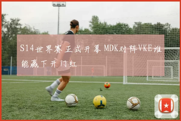 S14世界赛正式开幕 MDK对阵VKE谁能赢下开门红