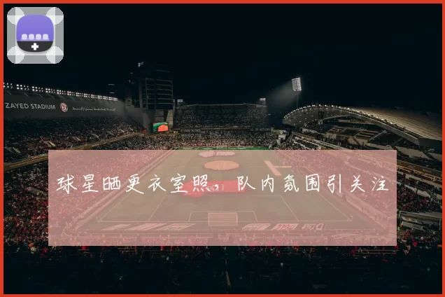 球星晒更衣室照，队内氛围引关注