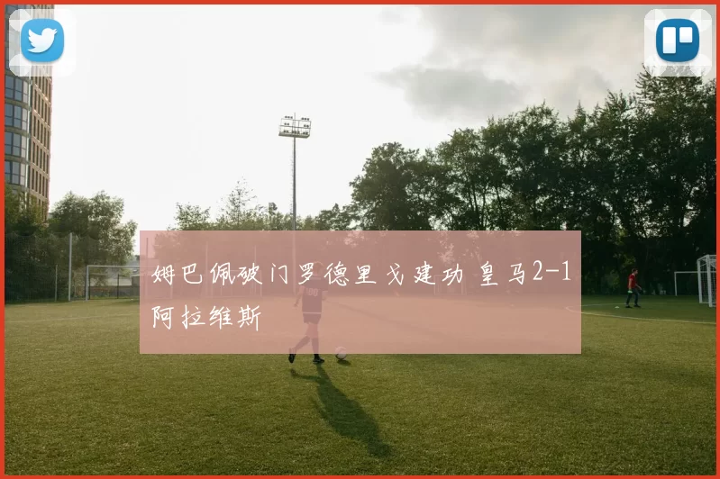 姆巴佩破门罗德里戈建功 皇马2-1阿拉维斯