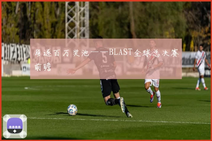 角逐百万奖池——BLAST全球总决赛前瞻