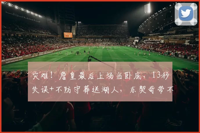 灾难！詹皇最后上场当卧底，13秒失误+不防守葬送湖人，东契奇带不动他