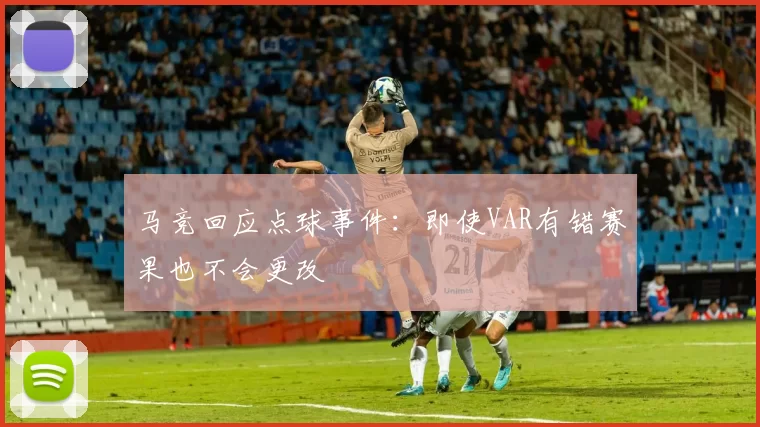 马竞回应点球事件：即使VAR有错赛果也不会更改