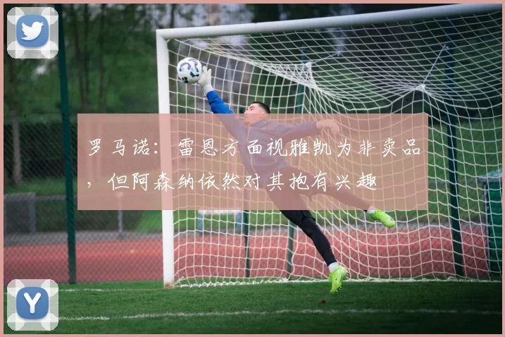 罗马诺：雷恩方面视雅凯为非卖品，但阿森纳依然对其抱有兴趣