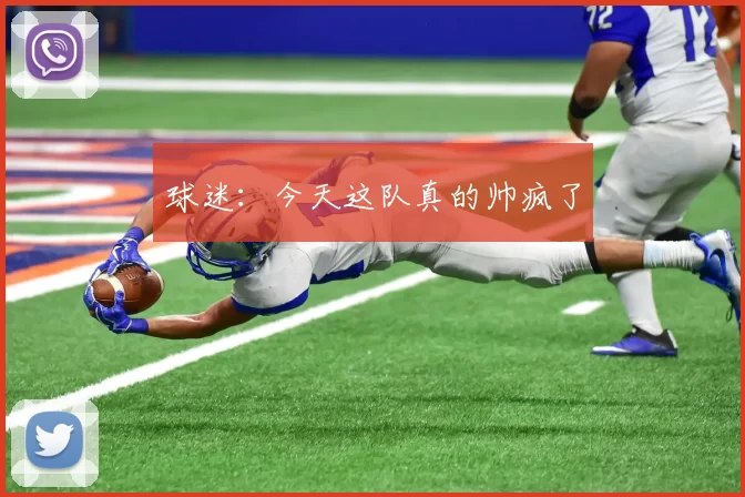 球迷：今天这队真的帅疯了