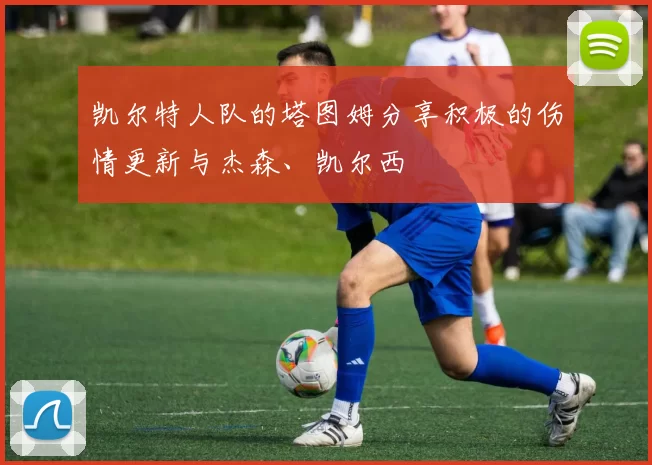 凯尔特人队的塔图姆分享积极的伤情更新与杰森、凯尔西