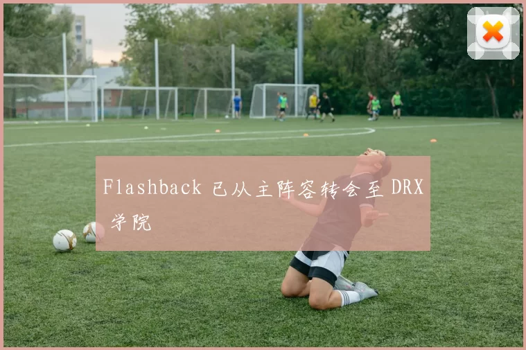 Flashback 已从主阵容转会至 DRX 学院