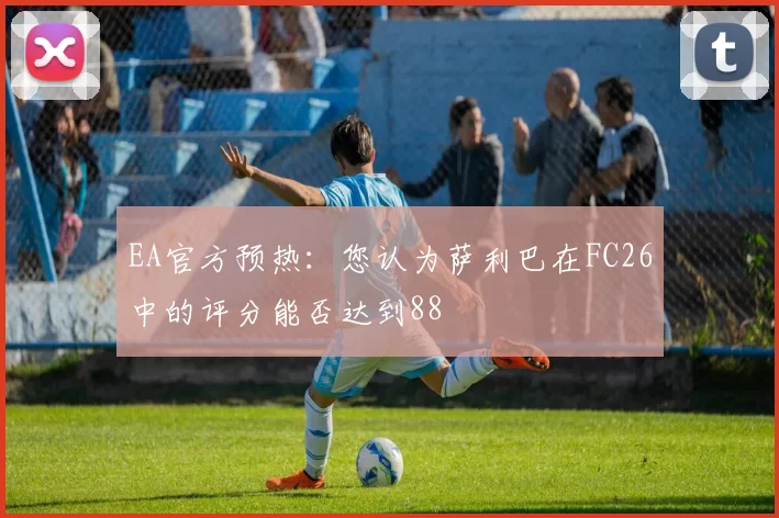 EA官方预热：您认为萨利巴在FC26中的评分能否达到88