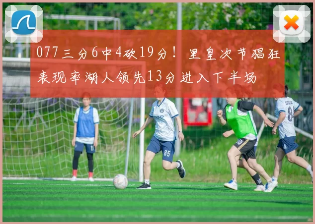 077三分6中4砍19分！里皇次节猖狂表现率湖人领先13分进入下半场