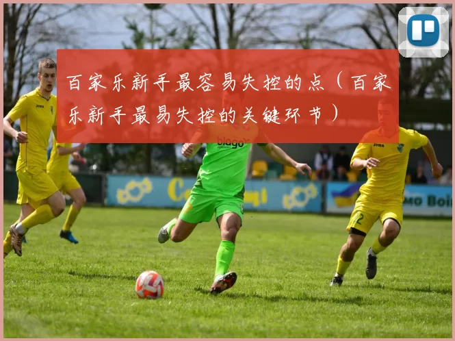 百家乐新手最容易失控的点（百家乐新手最易失控的关键环节）