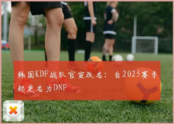 韩国KDF战队官宣改名：自2025赛季起更名为DNF