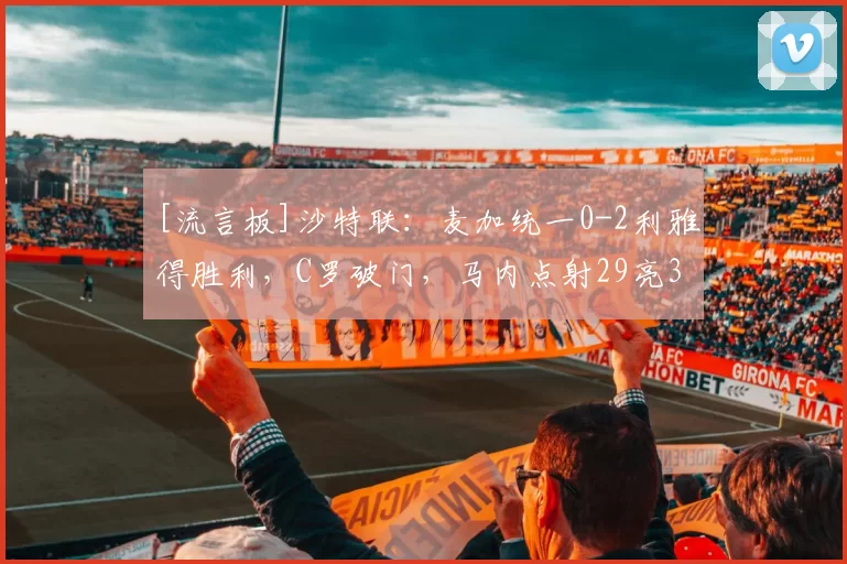 [流言板]沙特联：麦加统一0-2利雅得胜利，C罗破门，马内点射29亮39回复
