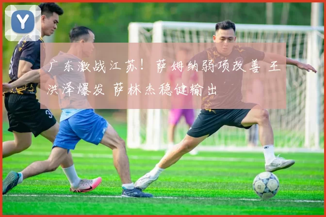 广东激战江苏！萨姆纳弱项改善 王洪泽爆发 萨林杰稳健输出