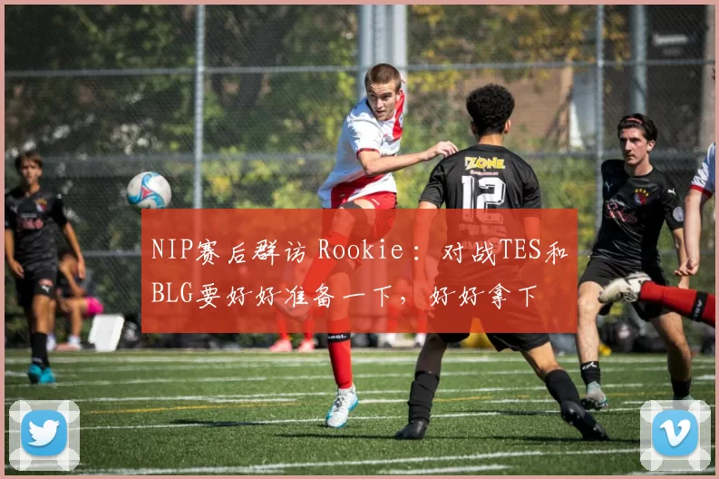 NIP赛后群访 Rookie ：对战TES和BLG要好好准备一下，好好拿下
