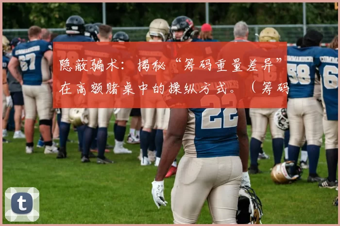 隐蔽骗术：揭秘“筹码重量差异”在高额赌桌中的操纵方式。（筹码做手脚：揭开高额赌桌以重量差操控的黑幕）