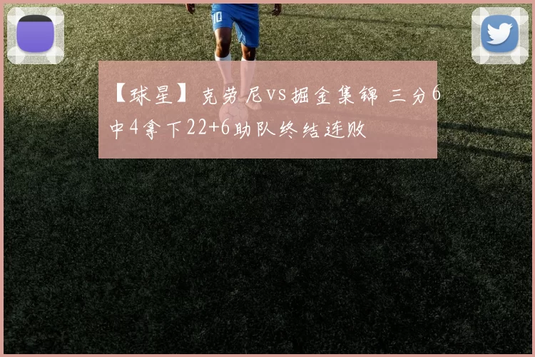 【球星】克劳尼vs掘金集锦 三分6中4拿下22+6助队终结连败