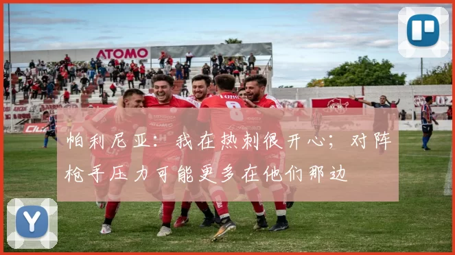 帕利尼亚：我在热刺很开心；对阵枪手压力可能更多在他们那边