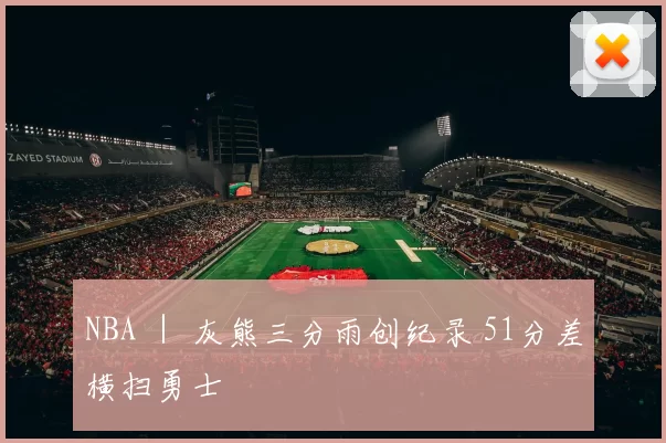 NBA ｜ 灰熊三分雨创纪录 51分差横扫勇士
