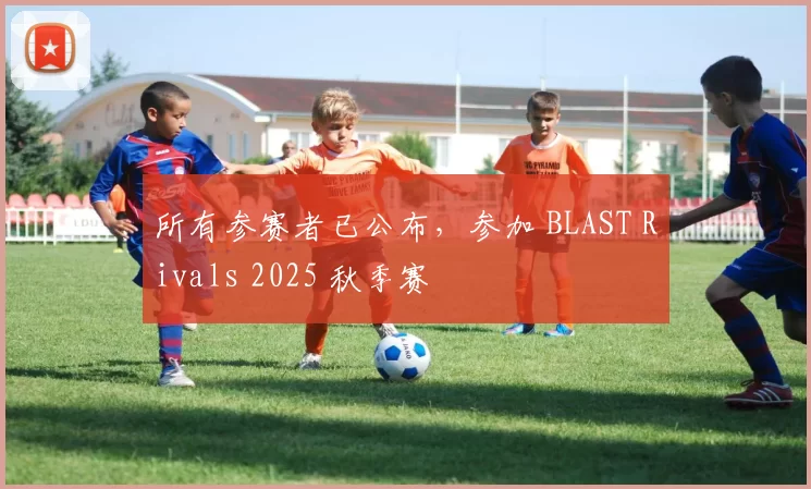 所有参赛者已公布，参加 BLAST Rivals 2025 秋季赛