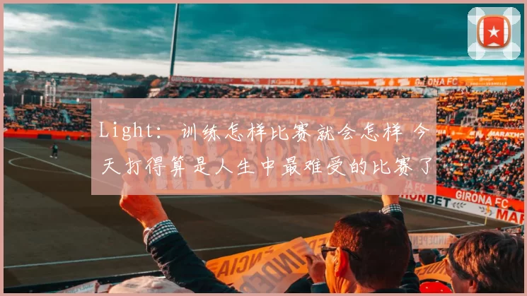 Light：训练怎样比赛就会怎样 今天打得算是人生中最难受的比赛了