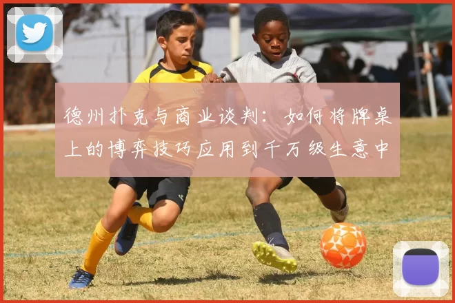 德州扑克与商业谈判：如何将牌桌上的博弈技巧应用到千万级生意中。（从德扑到商谈：用牌桌博弈术拿下千万级交易）