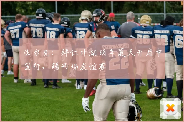 法尔克：拜仁计划明年夏天开启中国行，踢两场友谊赛